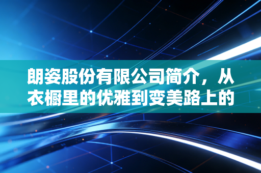 朗姿股份有限公司简介，从衣橱里的优雅到变美路上的领航者，一家上市公司的华丽转身