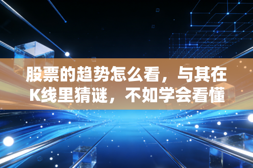 股票的趋势怎么看,与其在K线里猜谜,不如学会看懂市场的脾气