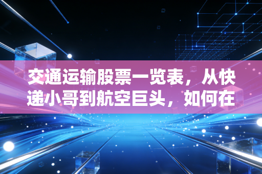 交通运输股票一览表，从快递小哥到航空巨头，如何在这片流动的财富中寻找机会？