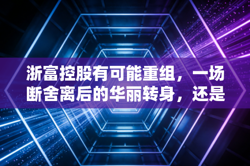 浙富控股有可能重组，一场断舍离后的华丽转身，还是资本市场的又一次虚晃一枪？