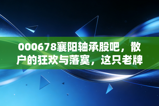 000678襄阳轴承股吧，散户的狂欢与落寞，这只老牌国企的第二春还能持续多久？