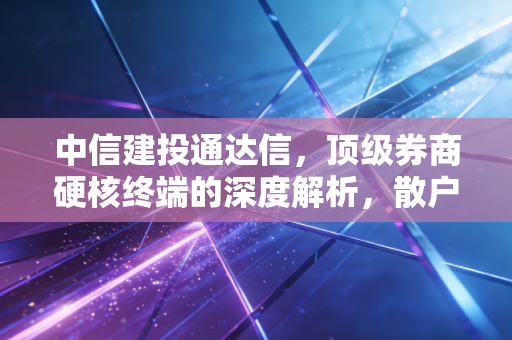 中信建投通达信，顶级券商硬核终端的深度解析，散户进阶路上的神兵利器