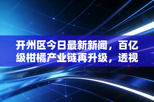 开州区今日最新新闻，百亿级柑橘产业链再升级，透视田园变金园背后的财经逻辑