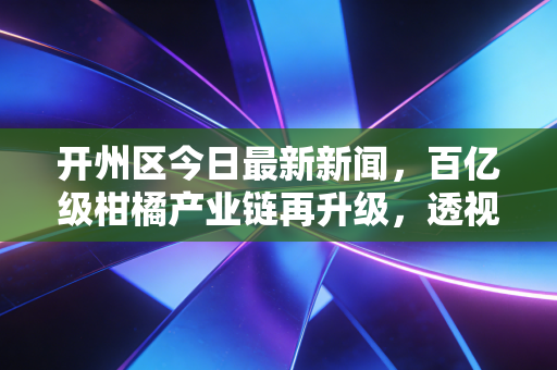 开州区今日最新新闻，百亿级柑橘产业链再升级，透视田园变金园背后的财经逻辑