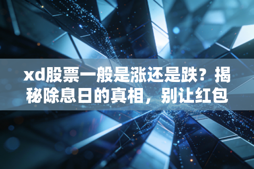 xd股票一般是涨还是跌?揭秘除息日的真相,别让红包变成了陷阱