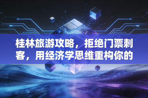 桂林旅游攻略，拒绝门票刺客，用经济学思维重构你的山水之旅