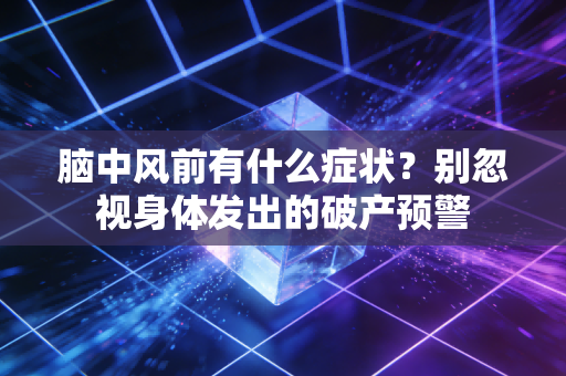 脑中风前有什么症状?别忽视身体发出的破产预警