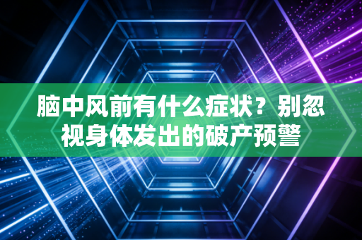 脑中风前有什么症状？别忽视身体发出的破产预警