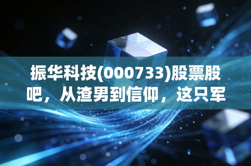 振华科技(000733)股票股吧,从渣男到信仰,这只军工电子老炮儿到底还能不能打?