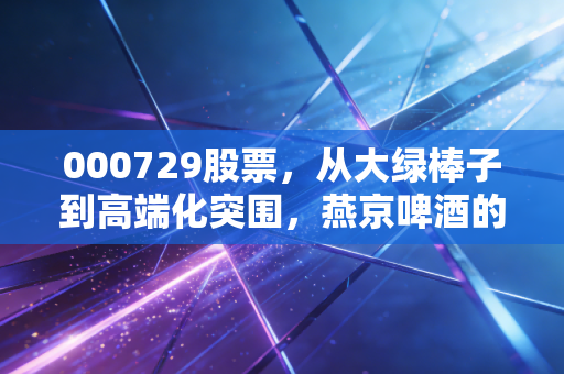 000729股票，从大绿棒子到高端化突围，燕京啤酒的翻身仗到底能不能赢？