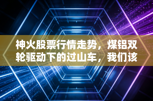 神火股票行情走势,煤铝双轮驱动下的过山车,我们该如何稳住手中的筹码?
