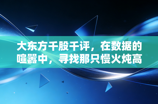 大东方千股千评,在数据的喧嚣中,寻找那只慢火炖高汤的价值股
