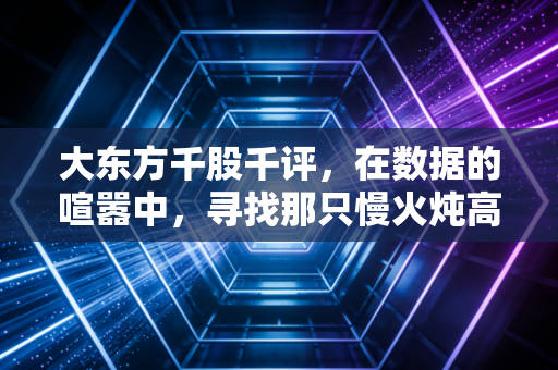 大东方千股千评，在数据的喧嚣中，寻找那只慢火炖高汤的价值股
