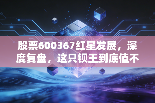 股票600367红星发展，深度复盘，这只钡王到底值不值得长期持有？