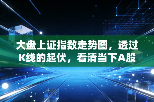 大盘上证指数走势图，透过K线的起伏，看清当下A股的骨感现实与未来机会