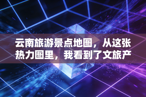 云南旅游景点地图，从这张热力图里，我看到了文旅产业的财富密码与消费陷阱