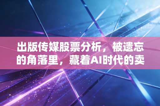 出版传媒股票分析,被遗忘的角落里,藏着AI时代的卖水人