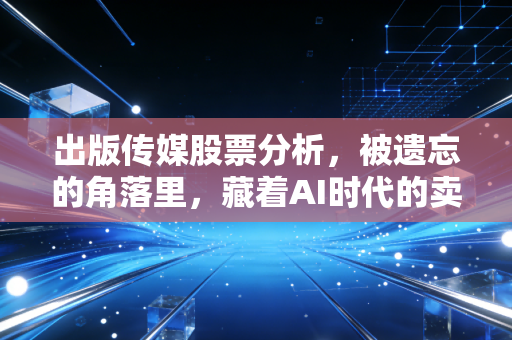 出版传媒股票分析，被遗忘的角落里，藏着AI时代的卖水人