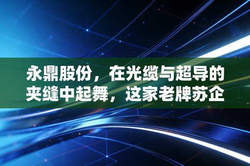 永鼎股份，在光缆与超导的夹缝中起舞，这家老牌苏企还能讲出多少新故事？