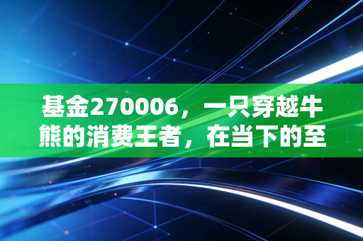 基金270006，一只穿越牛熊的消费王者，在当下的至暗时刻我们该如何抉择？