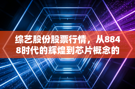 综艺股份股票行情，从8848时代的辉煌到芯片概念的博弈，这只老牌妖股还能翻红吗？
