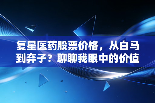 复星医药股票价格，从白马到弃子？聊聊我眼中的价值回归与投资焦虑