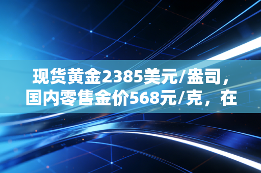 现货黄金2385美元/盎司，国内零售金价568元/克，在这场史无前例的黄金盛宴中，我们该如何安放自己的钱包？