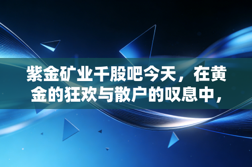 紫金矿业千股吧今天，在黄金的狂欢与散户的叹息中，我们该如何守住财富？