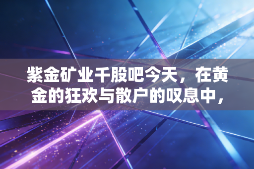 紫金矿业千股吧今天，在黄金的狂欢与散户的叹息中，我们该如何守住财富？