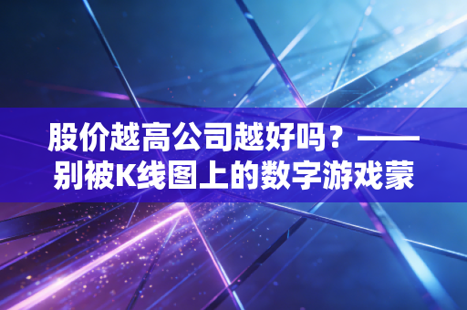 股价越高公司越好吗?——别被K线图上的数字游戏蒙蔽了双眼