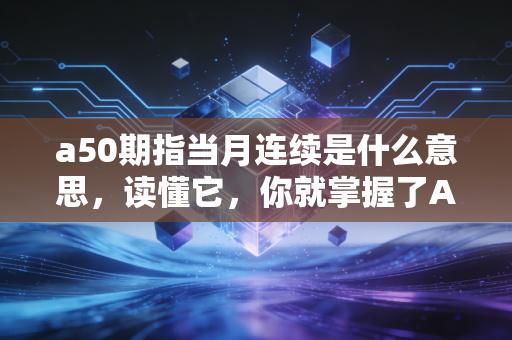 a50期指当月连续是什么意思，读懂它，你就掌握了A股的先行指标