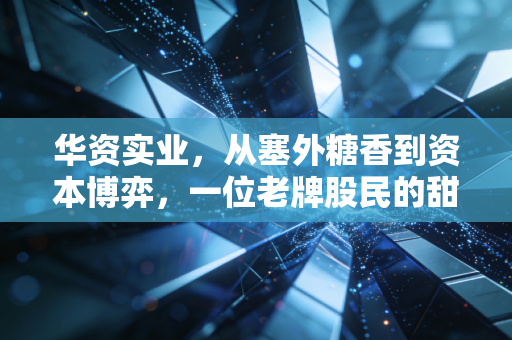 华资实业，从塞外糖香到资本博弈，一位老牌股民的甜蜜与苦涩回忆