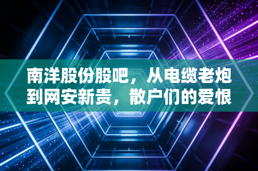 南洋股份股吧，从电缆老炮到网安新贵，散户们的爱恨情仇与未来博弈