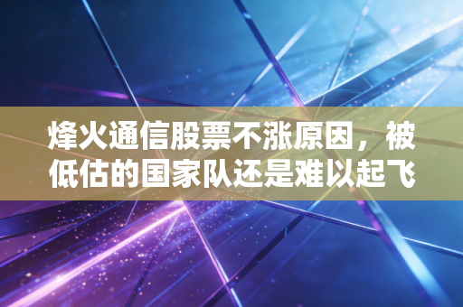 烽火通信股票不涨原因，被低估的国家队还是难以起飞的笨重大象？