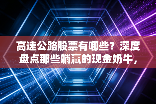 高速公路股票有哪些?深度盘点那些躺赢的现金奶牛,普通人该如何守富?