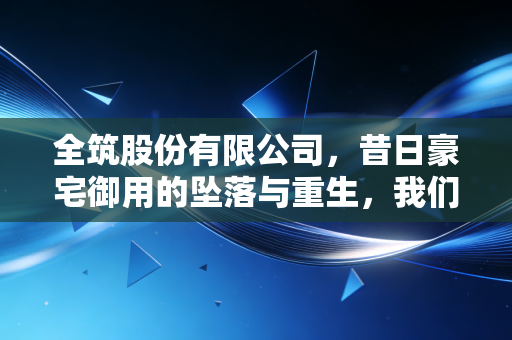 全筑股份有限公司,昔日豪宅御用的坠落与重生,我们在恒大的阴影下学到了什么?