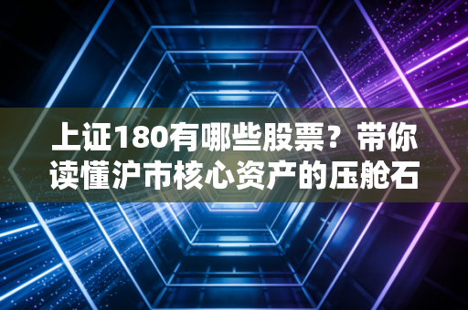 上证180有哪些股票？带你读懂沪市核心资产的压舱石与投资机会