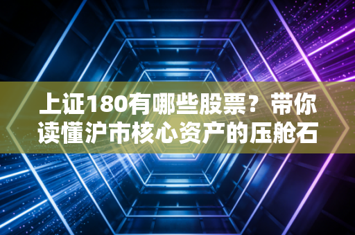 上证180有哪些股票？带你读懂沪市核心资产的压舱石与投资机会