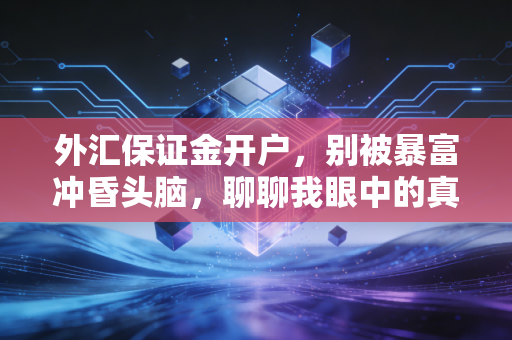 外汇保证金开户，别被暴富冲昏头脑，聊聊我眼中的真实交易与避坑指南