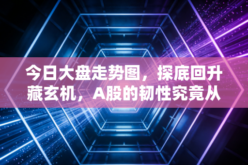今日大盘走势图，探底回升藏玄机，A股的韧性究竟从何而来？