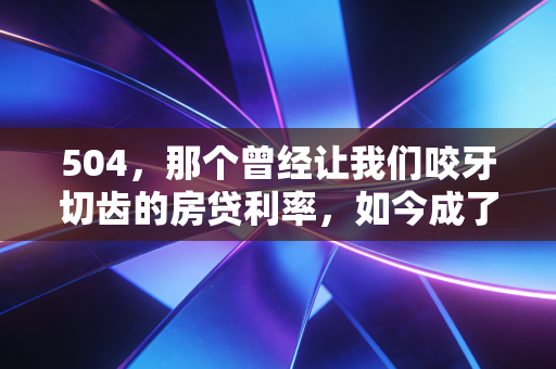 504，那个曾经让我们咬牙切齿的房贷利率，如今成了时代的眼泪