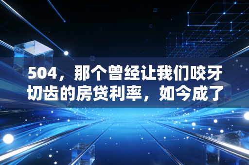 504,那个曾经让我们咬牙切齿的房贷利率,如今成了时代的眼泪