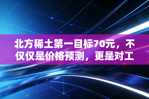 北方稀土第一目标70元，不仅仅是价格预测，更是对工业黄金价值重估的信仰