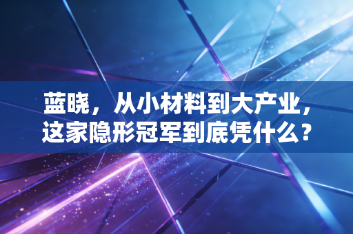 蓝晓,从小材料到大产业,这家隐形冠军到底凭什么?