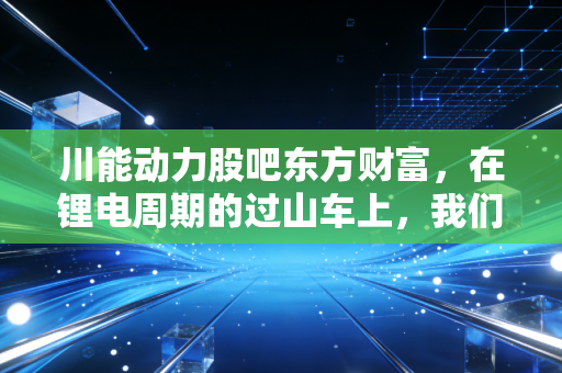 川能动力股吧东方财富，在锂电周期的过山车上，我们该如何守住钱包？