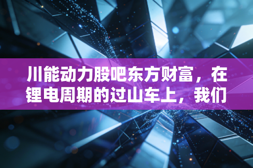 川能动力股吧东方财富，在锂电周期的过山车上，我们该如何守住钱包？