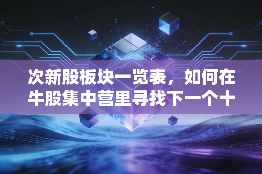 次新股板块一览表，如何在牛股集中营里寻找下一个十倍股？