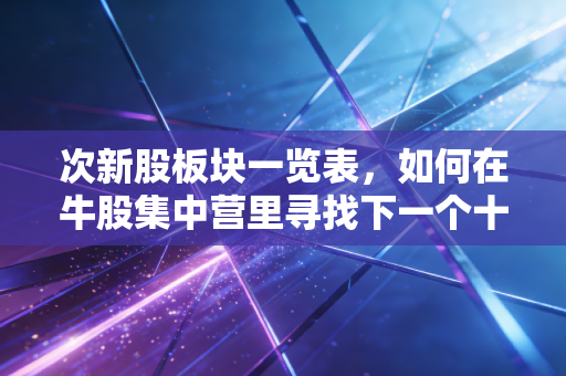 次新股板块一览表，如何在牛股集中营里寻找下一个十倍股？