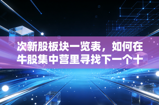 次新股板块一览表，如何在牛股集中营里寻找下一个十倍股？