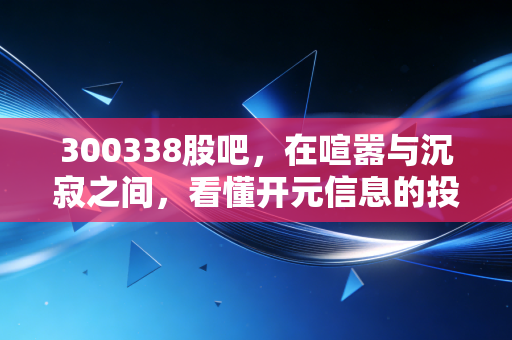 300338股吧，在喧嚣与沉寂之间，看懂开元信息的投资逻辑与散户众生相